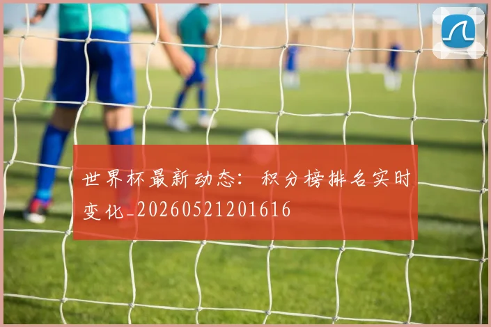 世界杯最新动态:积分榜排名实时变化_20260521201616