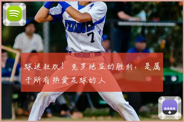 球迷狂欢!克罗地亚的胜利,是属于所有热爱足球的人