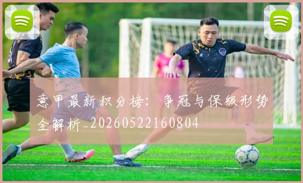 意甲最新积分榜:争冠与保级形势全解析_20260522160804