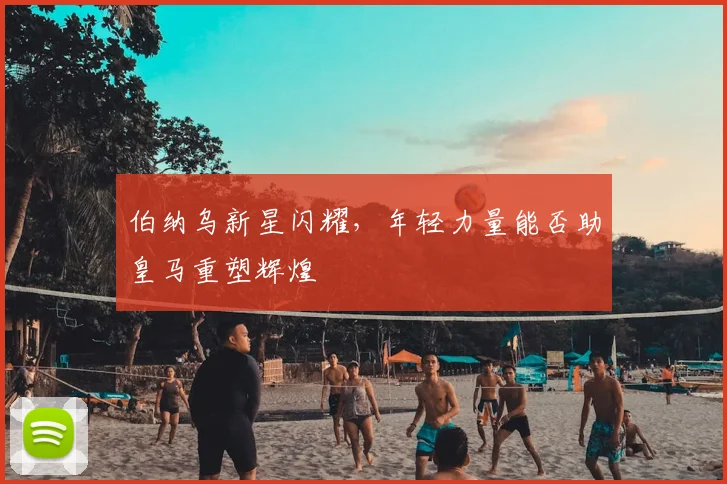 伯纳乌新星闪耀，年轻力量能否助皇马重塑辉煌