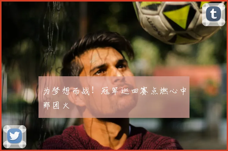 为梦想而战！冠军巡回赛点燃心中那团火