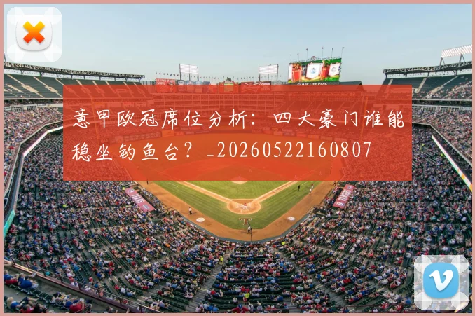 意甲欧冠席位分析:四大豪门谁能稳坐钓鱼台?_20260522160807
