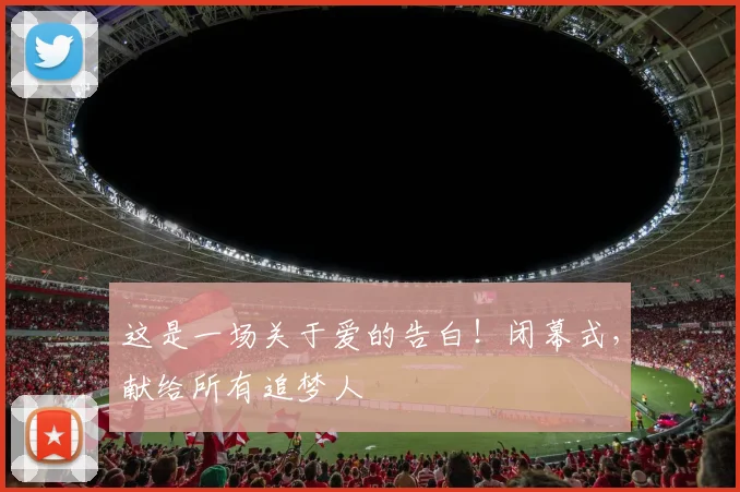 这是一场关于爱的告白!闭幕式,献给所有追梦人