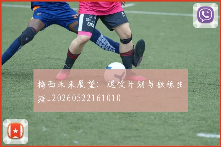 梅西未来展望：退役计划与教练生涯_20260522161010