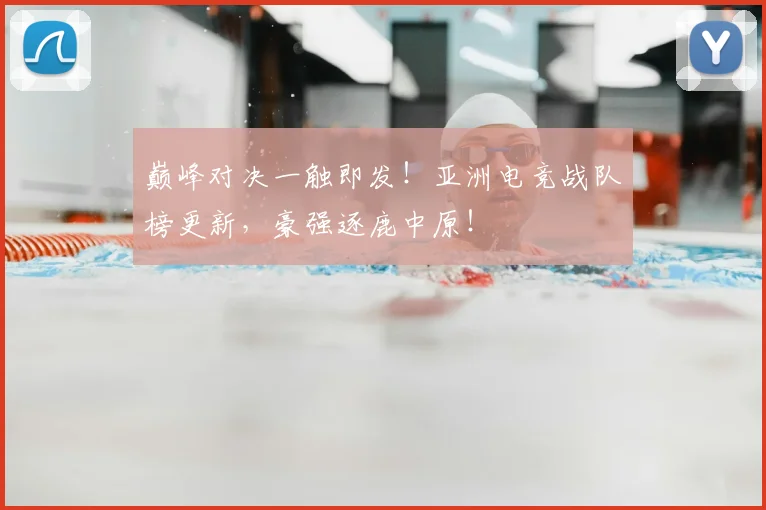 巅峰对决一触即发!亚洲电竞战队榜更新,豪强逐鹿中原!