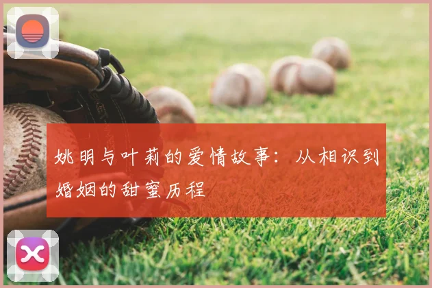 姚明与叶莉的爱情故事：从相识到婚姻的甜蜜历程