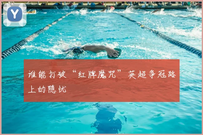 谁能打破“红牌魔咒”英超争冠路上的隐忧