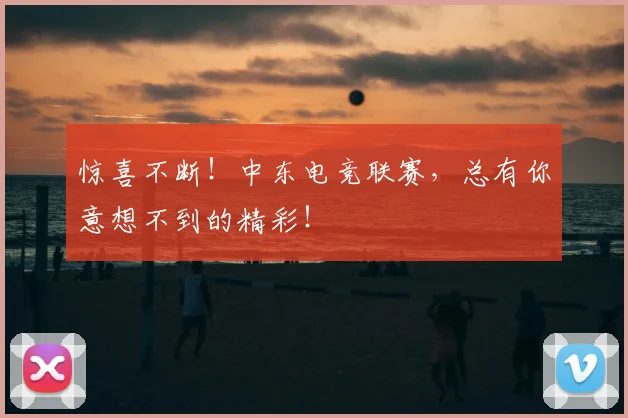 惊喜不断!中东电竞联赛,总有你意想不到的精彩!