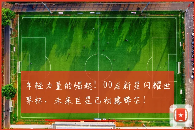 年轻力量的崛起！00后新星闪耀世界杯，未来巨星已初露锋芒！