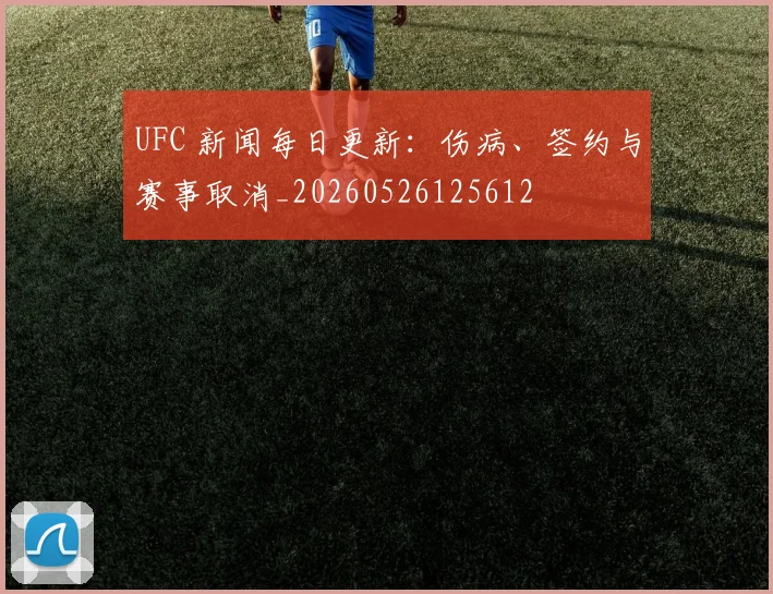 UFC 新闻每日更新:伤病、签约与赛事取消_20260526125612