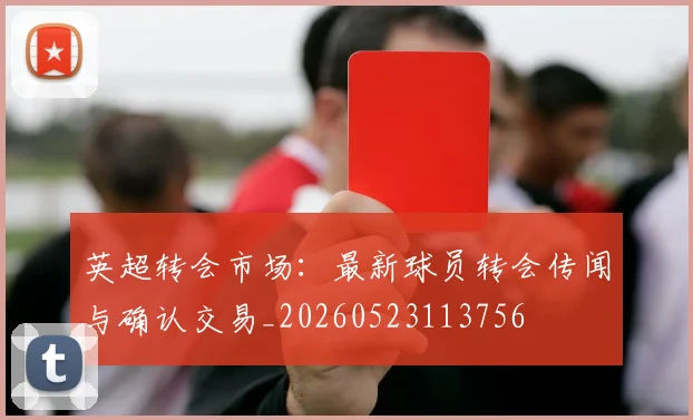 英超转会市场:最新球员转会传闻与确认交易_20260523113756