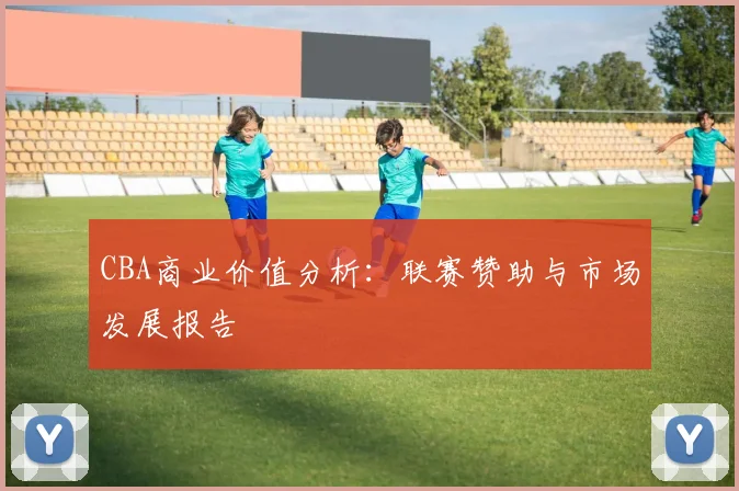 CBA商业价值分析：联赛赞助与市场发展报告