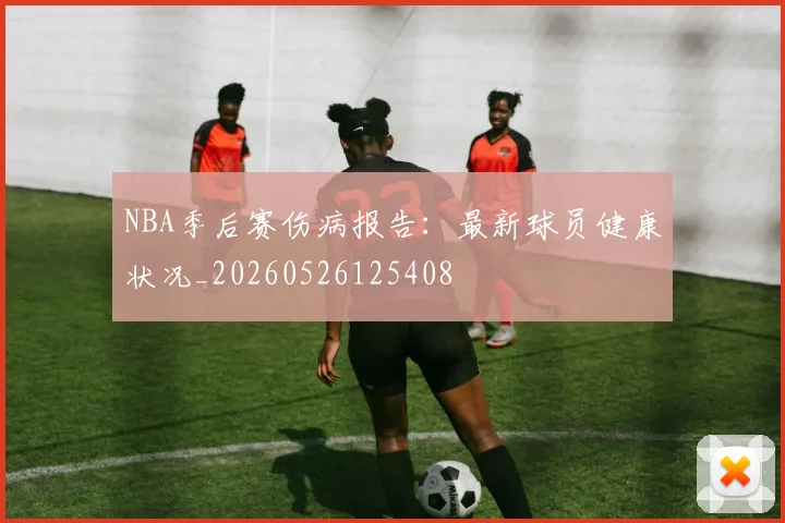 NBA季后赛伤病报告:最新球员健康状况_20260526125408
