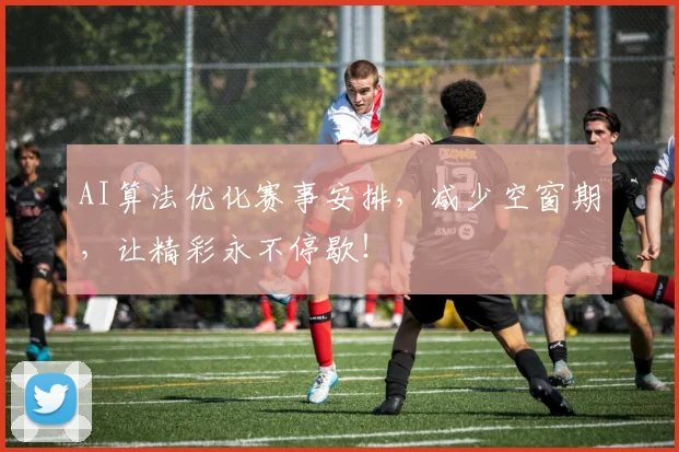 AI算法优化赛事安排,减少空窗期,让精彩永不停歇!