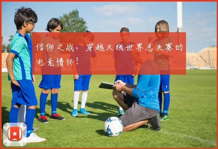 信仰之战，穿越火线世界总决赛的电竞情怀！