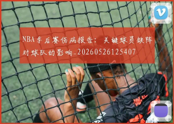 NBA季后赛伤病报告:关键球员缺阵对球队的影响_20260526125407