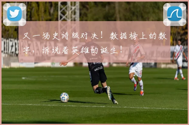又一场史诗级对决!数据榜上的数字,诉说着英雄的诞生!