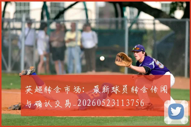 英超转会市场:最新球员转会传闻与确认交易_20260523113756