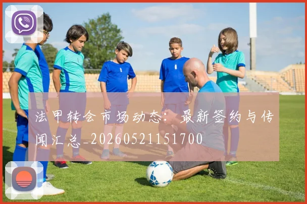 法甲转会市场动态:最新签约与传闻汇总_20260521151700