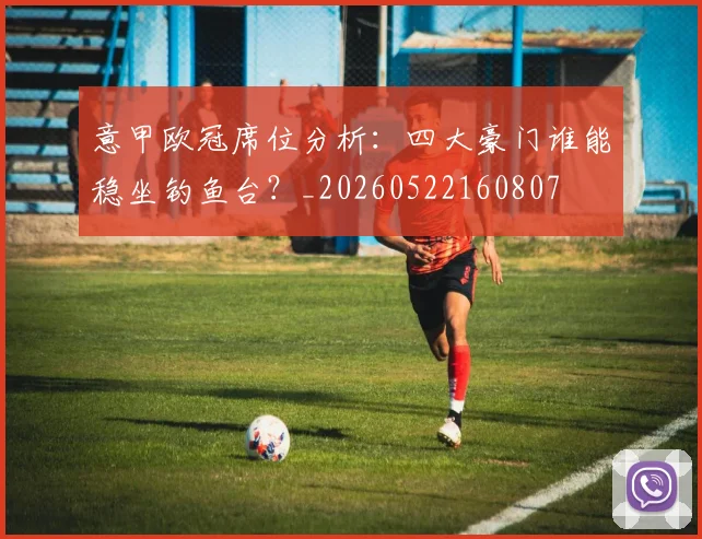 意甲欧冠席位分析:四大豪门谁能稳坐钓鱼台?_20260522160807