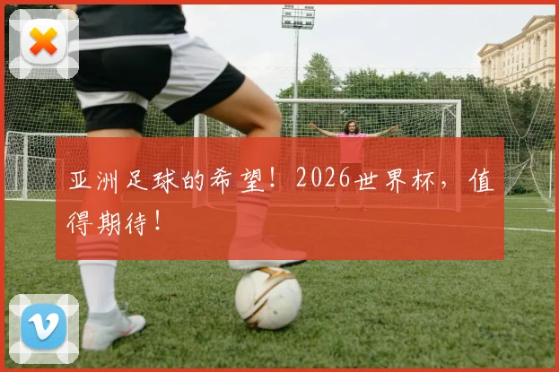 亚洲足球的希望!2026世界杯,值得期待!