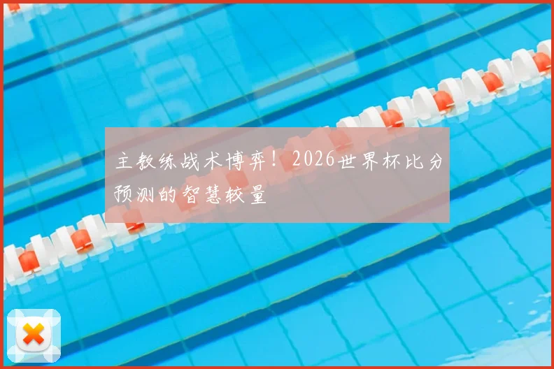 主教练战术博弈！2026世界杯比分预测的智慧较量