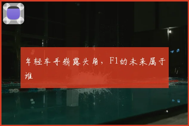年轻车手崭露头角，F1的未来属于谁
