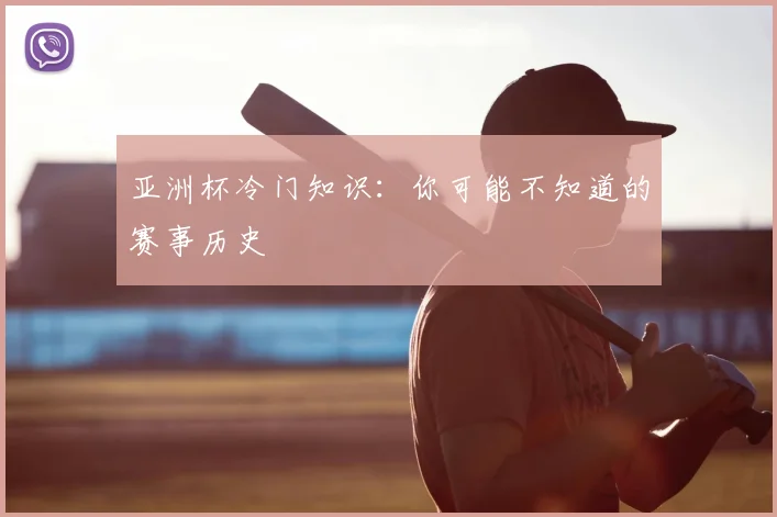 亚洲杯冷门知识:你可能不知道的赛事历史