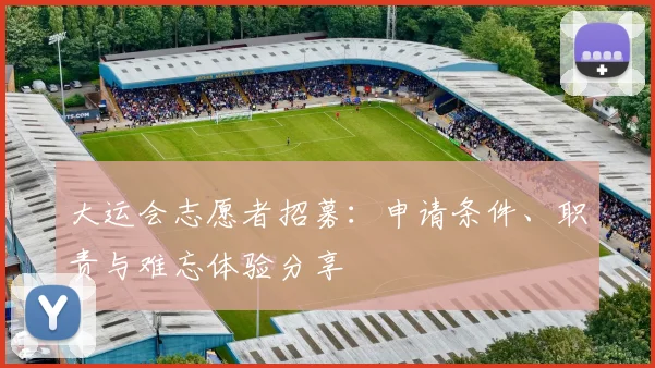 大运会志愿者招募:申请条件、职责与难忘体验分享