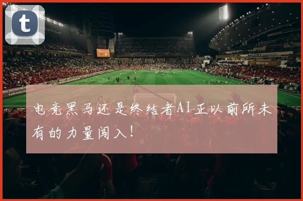 电竞黑马还是终结者AI正以前所未有的力量闯入！
