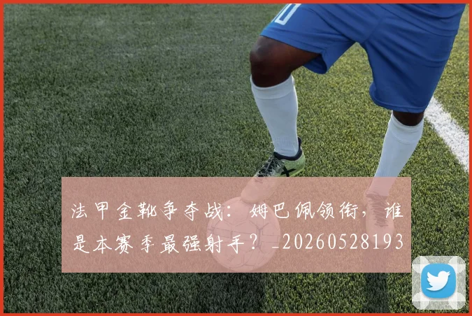 法甲金靴争夺战:姆巴佩领衔,谁是本赛季最强射手?_20260528193511