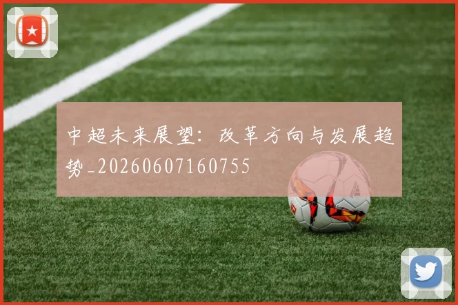 中超未来展望:改革方向与发展趋势_20260607160755