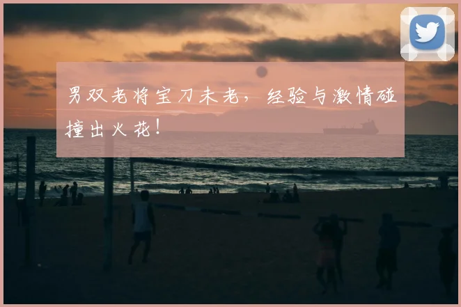 男双老将宝刀未老,经验与激情碰撞出火花!
