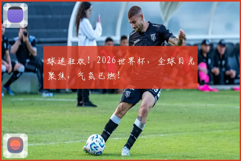 球迷狂欢！2026世界杯，全球目光聚焦，气氛已燃！