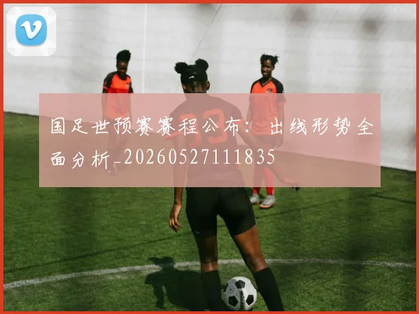 国足世预赛赛程公布:出线形势全面分析_20260527111835