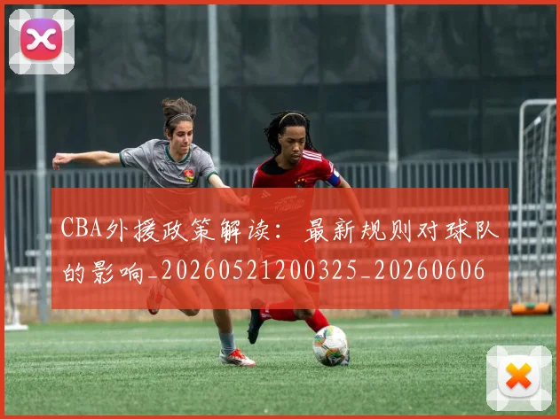 CBA外援政策解读：最新规则对球队的影响_20260521200325_20260606165207