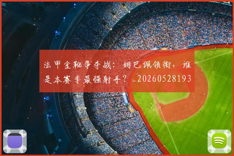 法甲金靴争夺战:姆巴佩领衔,谁是本赛季最强射手?_20260528193511