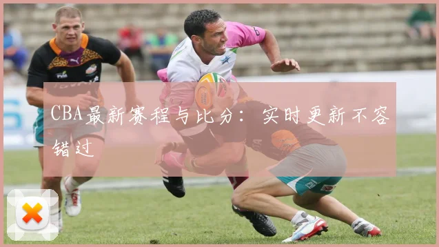 CBA最新赛程与比分:实时更新不容错过