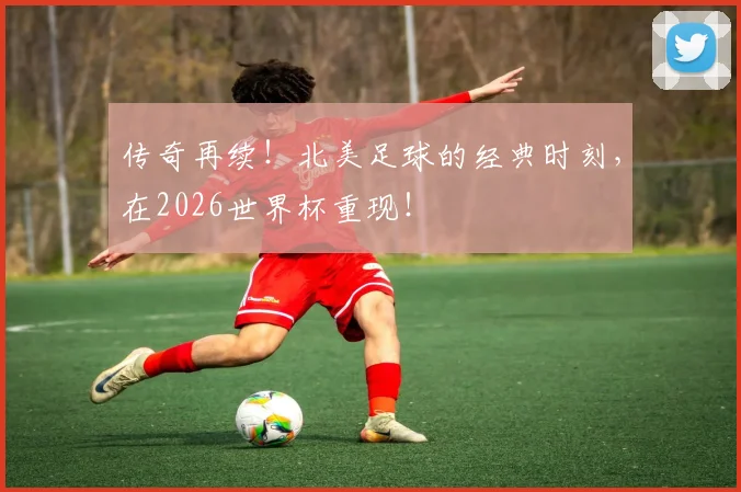 传奇再续!北美足球的经典时刻,在2026世界杯重现!
