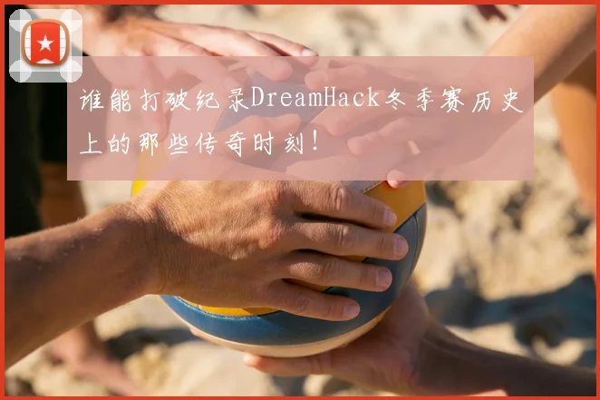 谁能打破纪录DreamHack冬季赛历史上的那些传奇时刻!